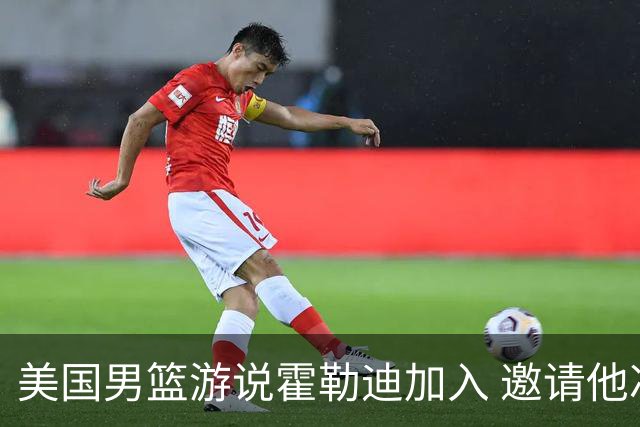 美国男篮游说霍勒迪加入 邀请他冲击奥运卫冕